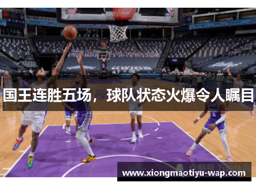 国王连胜五场，球队状态火爆令人瞩目