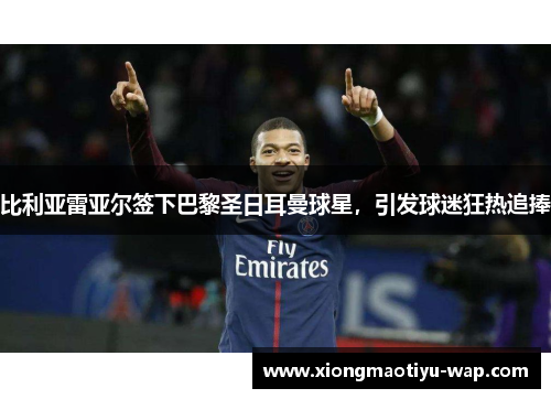比利亚雷亚尔签下巴黎圣日耳曼球星，引发球迷狂热追捧