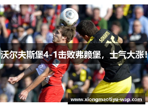 沃尔夫斯堡4-1击败弗赖堡，士气大涨！