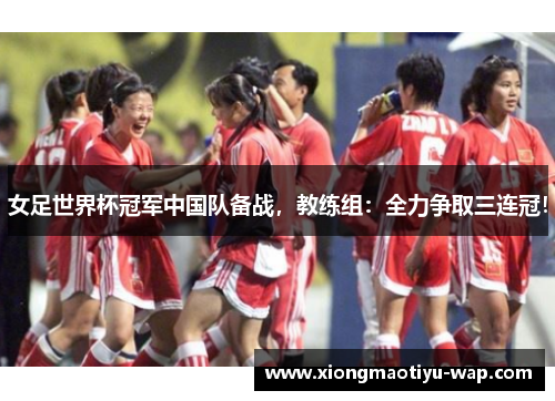 女足世界杯冠军中国队备战，教练组：全力争取三连冠！