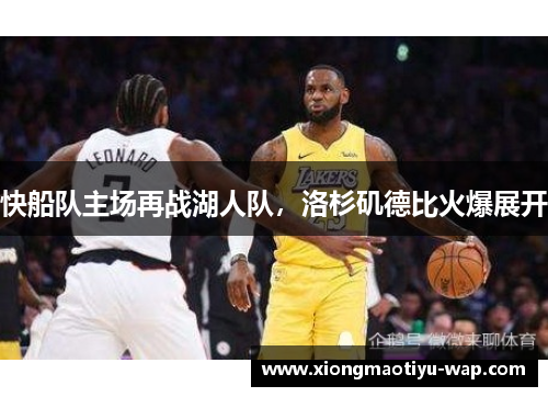 快船队主场再战湖人队，洛杉矶德比火爆展开