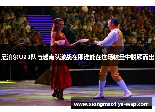 尼泊尔U23队与越南队激战在即谁能在这场较量中脱颖而出