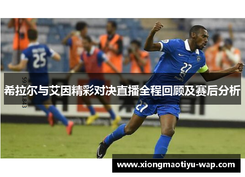 希拉尔与艾因精彩对决直播全程回顾及赛后分析