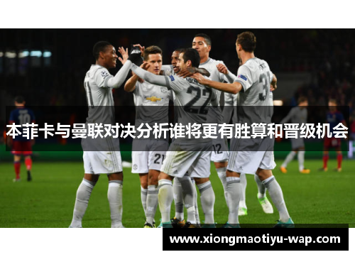 本菲卡与曼联对决分析谁将更有胜算和晋级机会