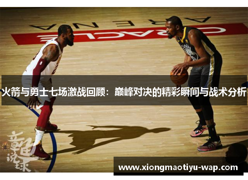 火箭与勇士七场激战回顾：巅峰对决的精彩瞬间与战术分析