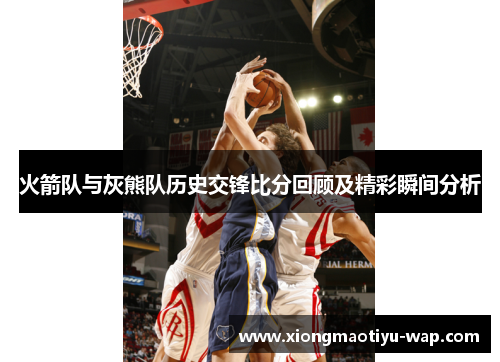 火箭队与灰熊队历史交锋比分回顾及精彩瞬间分析
