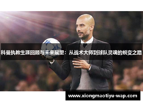 科曼执教生涯回顾与未来展望：从战术大师到球队灵魂的蜕变之路