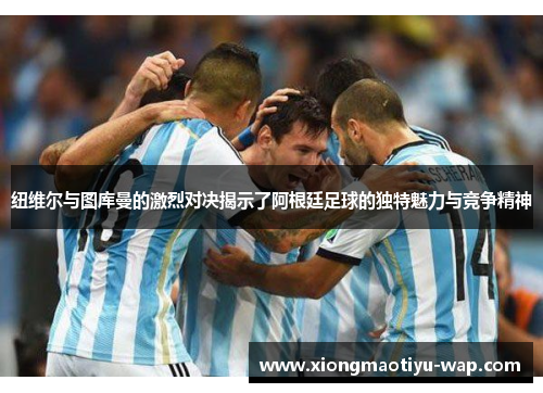 纽维尔与图库曼的激烈对决揭示了阿根廷足球的独特魅力与竞争精神