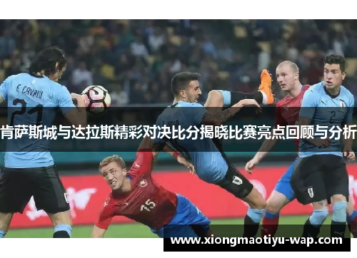 肯萨斯城与达拉斯精彩对决比分揭晓比赛亮点回顾与分析