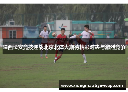 陕西长安竞技迎战北京北体大期待精彩对决与激烈竞争