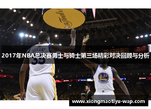 2017年NBA总决赛勇士与骑士第三场精彩对决回顾与分析